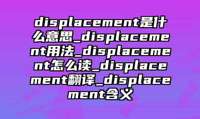 displacement是什么意思_displacement用法_displacement怎么读_displacement翻译_displacement含义