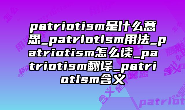 patriotism是什么意思_patriotism用法_patriotism怎么读_patriotism翻译_patriotism含义