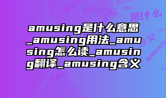 amusing是什么意思_amusing用法_amusing怎么读_amusing翻译_amusing含义