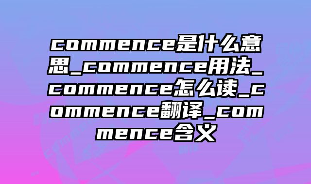 commence是什么意思_commence用法_commence怎么读_commence翻译_commence含义