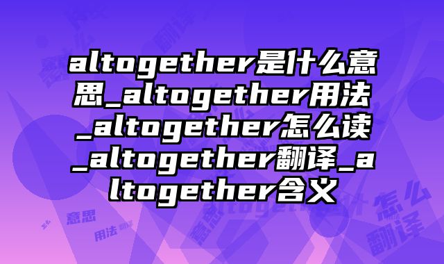 altogether是什么意思_altogether用法_altogether怎么读_altogether翻译_altogether含义
