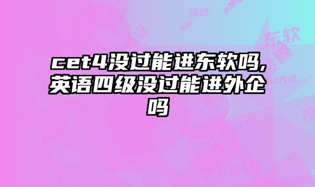 cet4没过能进东软吗,英语四级没过能进外企吗