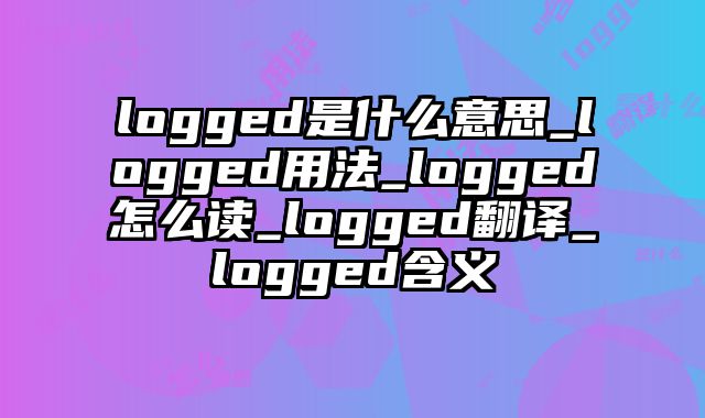 logged是什么意思_logged用法_logged怎么读_logged翻译_logged含义