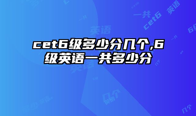 cet6级多少分几个,6级英语一共多少分
