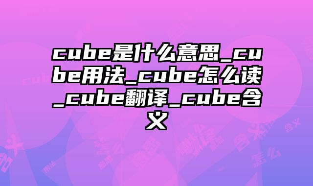 cube是什么意思_cube用法_cube怎么读_cube翻译_cube含义