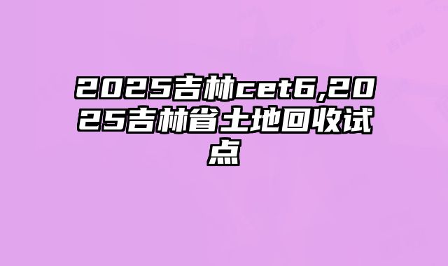 2025吉林cet6,2025吉林省土地回收试点