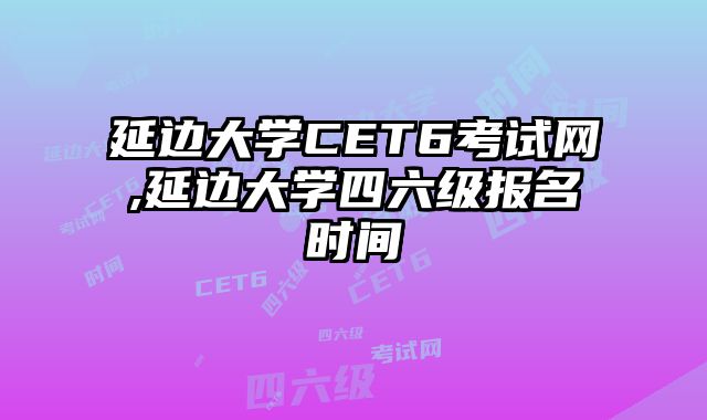 延边大学CET6考试网,延边大学四六级报名时间