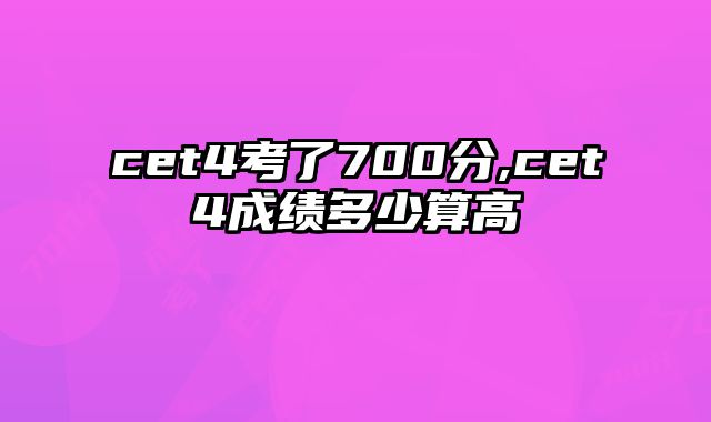 cet4考了700分,cet4成绩多少算高