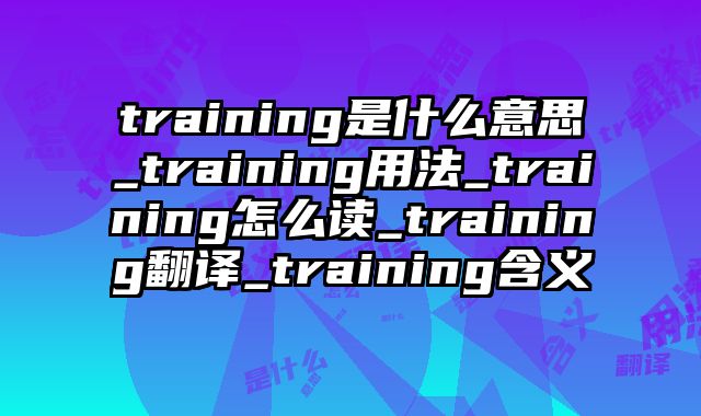 training是什么意思_training用法_training怎么读_training翻译_training含义