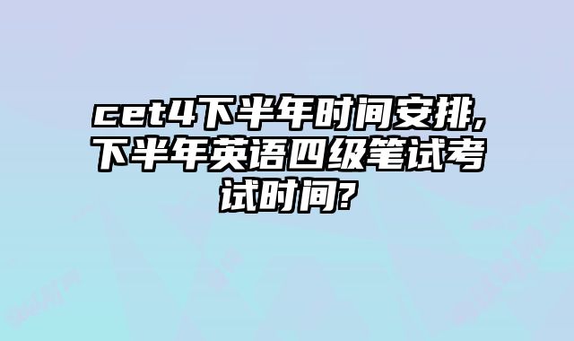 cet4下半年时间安排,下半年英语四级笔试考试时间?