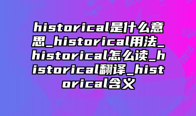 historical是什么意思_historical用法_historical怎么读_historical翻译_historical含义