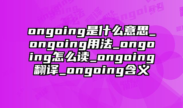 ongoing是什么意思_ongoing用法_ongoing怎么读_ongoing翻译_ongoing含义
