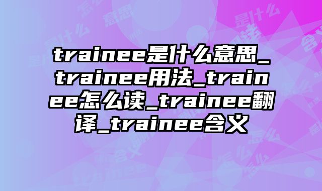 trainee是什么意思_trainee用法_trainee怎么读_trainee翻译_trainee含义
