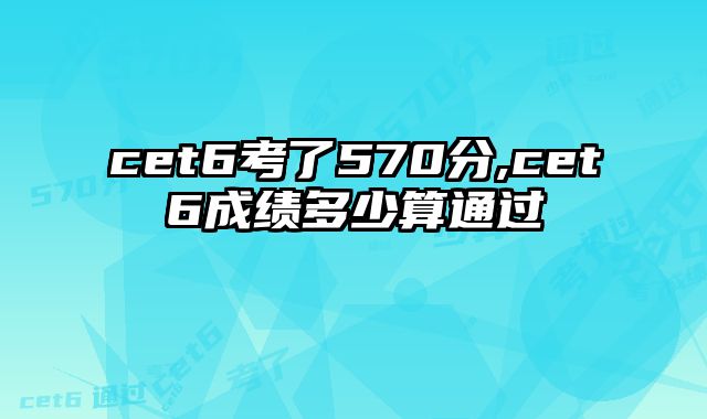 cet6考了570分,cet6成绩多少算通过