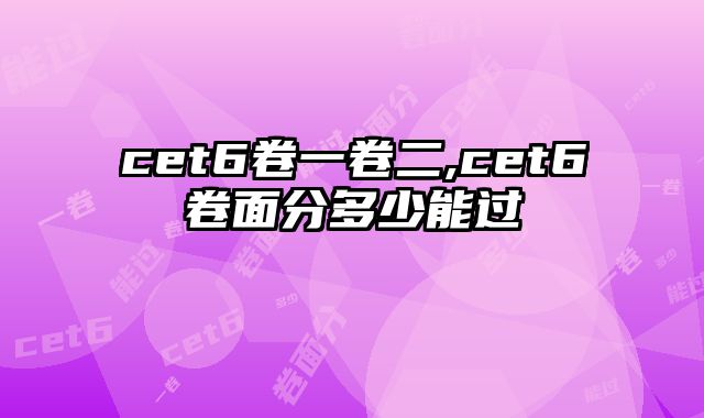 cet6卷一卷二,cet6卷面分多少能过