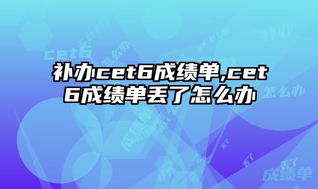 补办cet6成绩单,cet6成绩单丢了怎么办