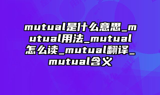 mutual是什么意思_mutual用法_mutual怎么读_mutual翻译_mutual含义