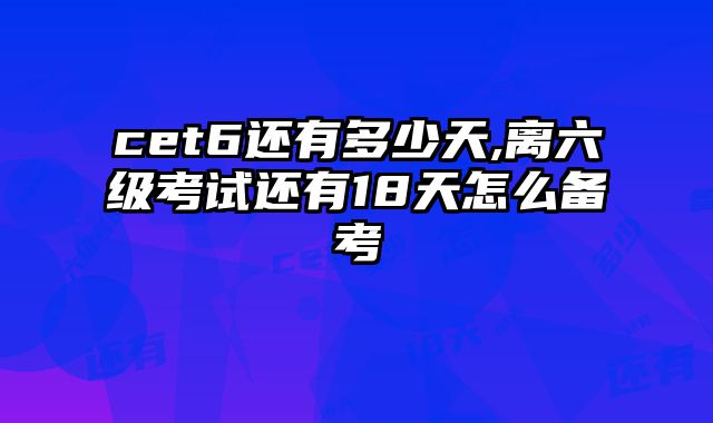 cet6还有多少天,离六级考试还有18天怎么备考