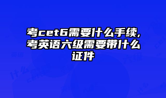 考cet6需要什么手续,考英语六级需要带什么证件