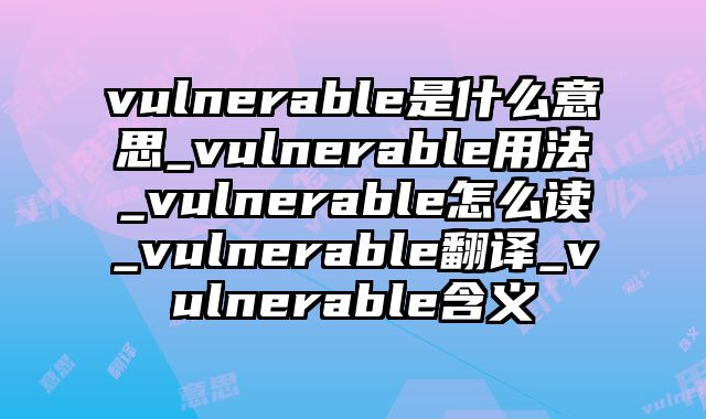 vulnerable是什么意思_vulnerable用法_vulnerable怎么读_vulnerable翻译_vulnerable含义