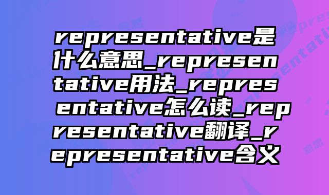 representative是什么意思_representative用法_representative怎么读_representative翻译_representative含义