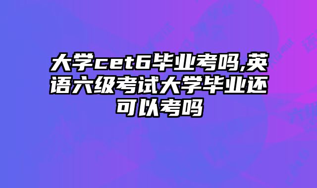 大学cet6毕业考吗,英语六级考试大学毕业还可以考吗