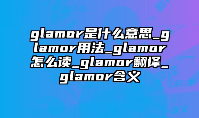 glamor是什么意思_glamor用法_glamor怎么读_glamor翻译_glamor含义