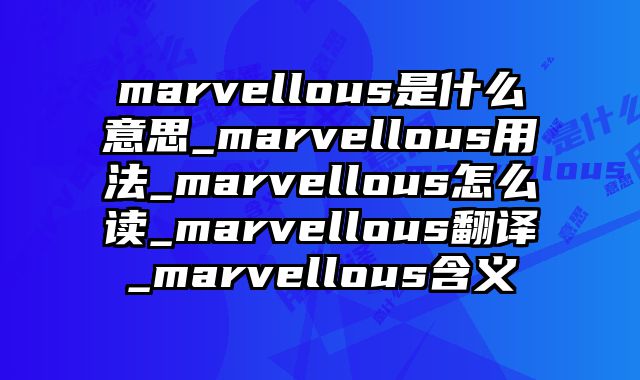 marvellous是什么意思_marvellous用法_marvellous怎么读_marvellous翻译_marvellous含义