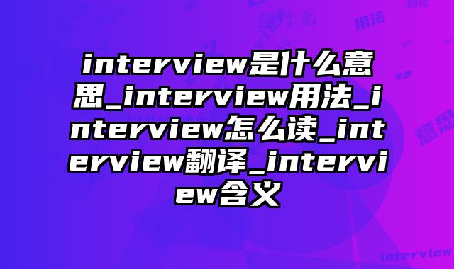 interview是什么意思_interview用法_interview怎么读_interview翻译_interview含义