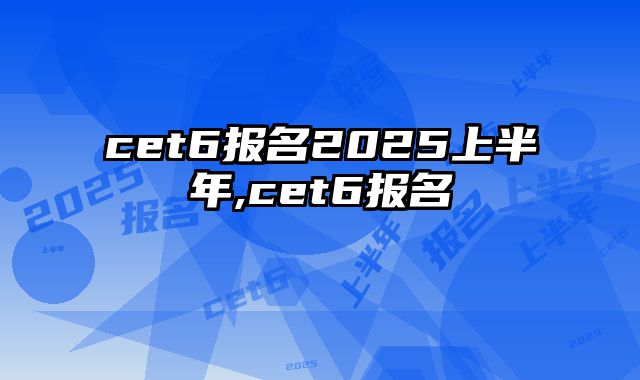 cet6报名2025上半年,cet6报名