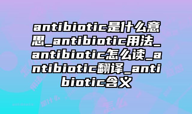 antibiotic是什么意思_antibiotic用法_antibiotic怎么读_antibiotic翻译_antibiotic含义