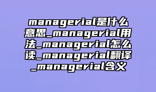 managerial是什么意思_managerial用法_managerial怎么读_managerial翻译_managerial含义