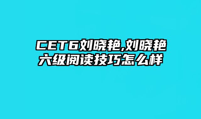 CET6刘晓艳,刘晓艳六级阅读技巧怎么样