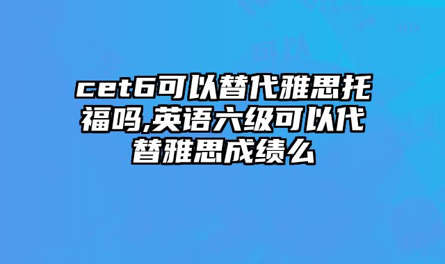 cet6可以替代雅思托福吗,英语六级可以代替雅思成绩么