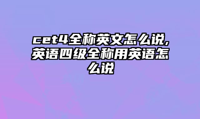 cet4全称英文怎么说,英语四级全称用英语怎么说
