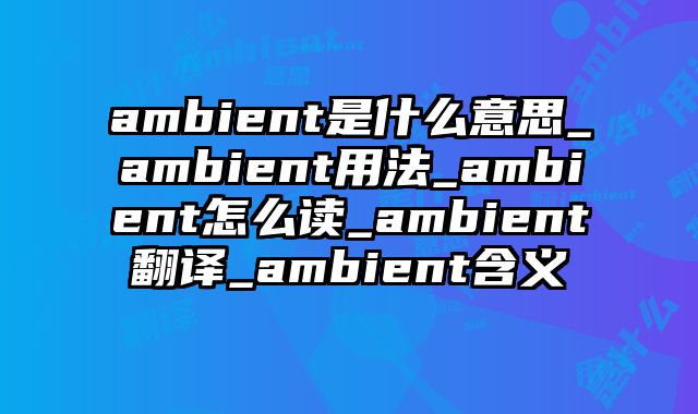 ambient是什么意思_ambient用法_ambient怎么读_ambient翻译_ambient含义