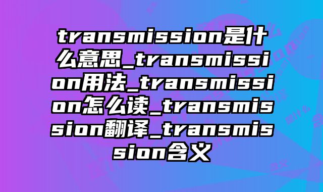 transmission是什么意思_transmission用法_transmission怎么读_transmission翻译_transmission含义