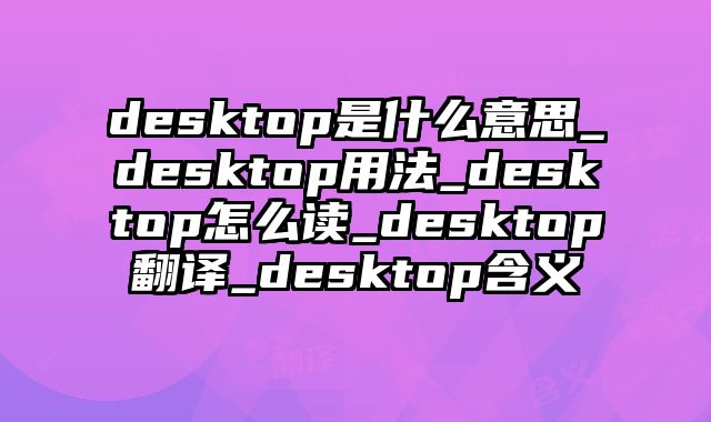 desktop是什么意思_desktop用法_desktop怎么读_desktop翻译_desktop含义