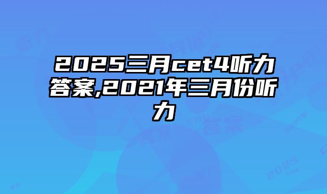 2025三月cet4听力答案,2021年三月份听力