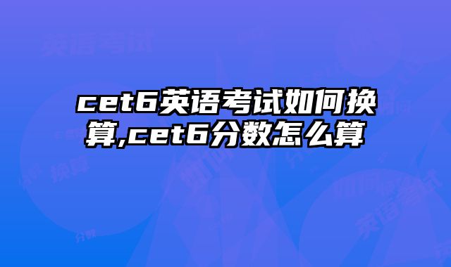 cet6英语考试如何换算,cet6分数怎么算