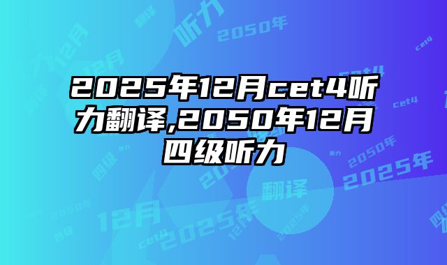 2025年12月cet4听力翻译,2050年12月四级听力