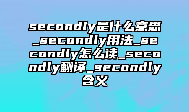 secondly是什么意思_secondly用法_secondly怎么读_secondly翻译_secondly含义