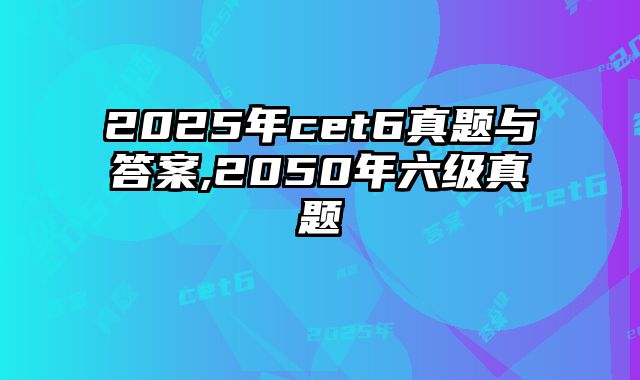 2025年cet6真题与答案,2050年六级真题