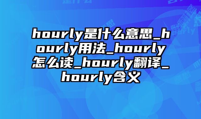hourly是什么意思_hourly用法_hourly怎么读_hourly翻译_hourly含义