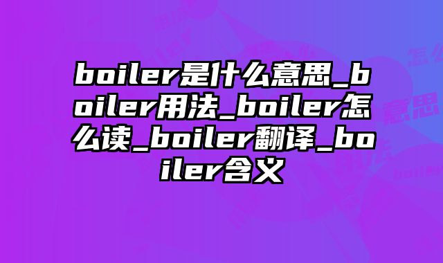 boiler是什么意思_boiler用法_boiler怎么读_boiler翻译_boiler含义