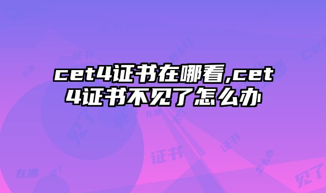 cet4证书在哪看,cet4证书不见了怎么办