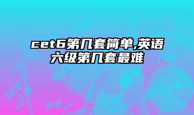 cet6第几套简单,英语六级第几套最难