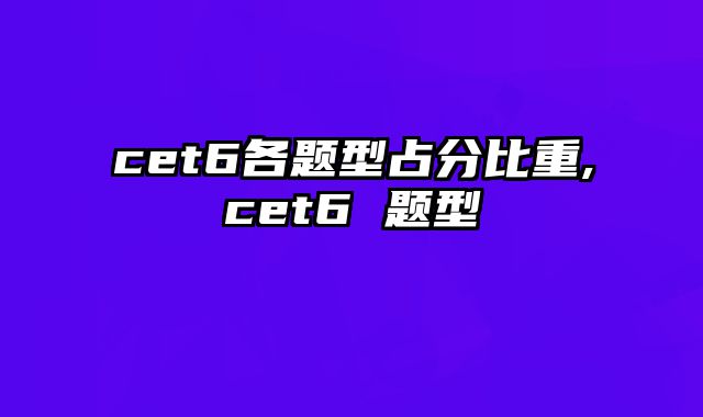 cet6各题型占分比重,cet6 题型