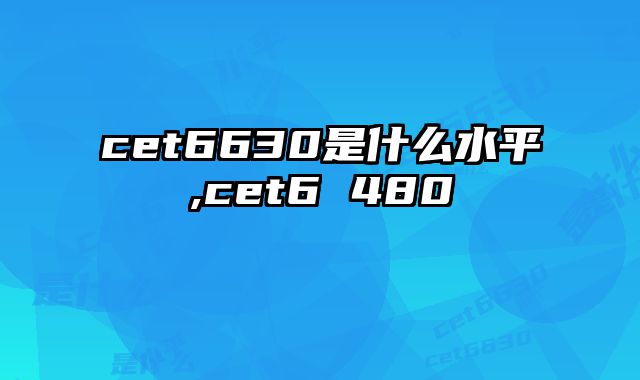 cet6630是什么水平,cet6 480