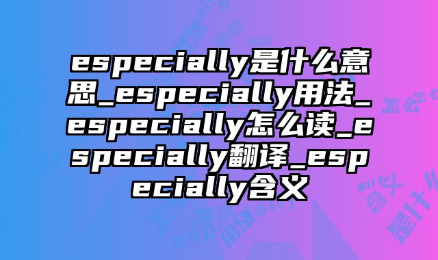 especially是什么意思_especially用法_especially怎么读_especially翻译_especially含义